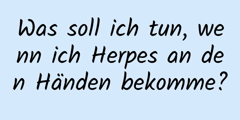 Was soll ich tun, wenn ich Herpes an den Händen bekomme?