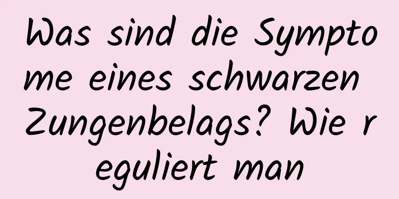 Was sind die Symptome eines schwarzen Zungenbelags? Wie reguliert man