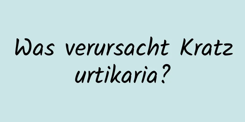 Was verursacht Kratzurtikaria?
