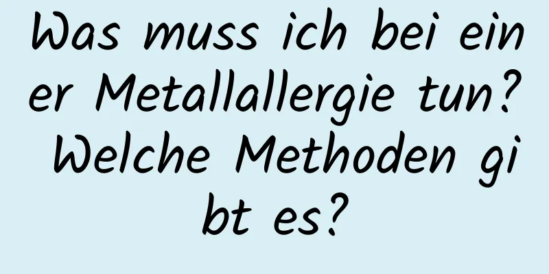 Was muss ich bei einer Metallallergie tun? Welche Methoden gibt es?