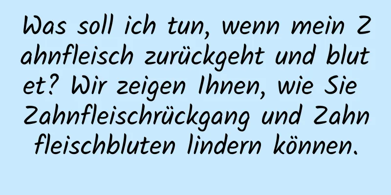 Was soll ich tun, wenn mein Zahnfleisch zurückgeht und blutet? Wir zeigen Ihnen, wie Sie Zahnfleischrückgang und Zahnfleischbluten lindern können.