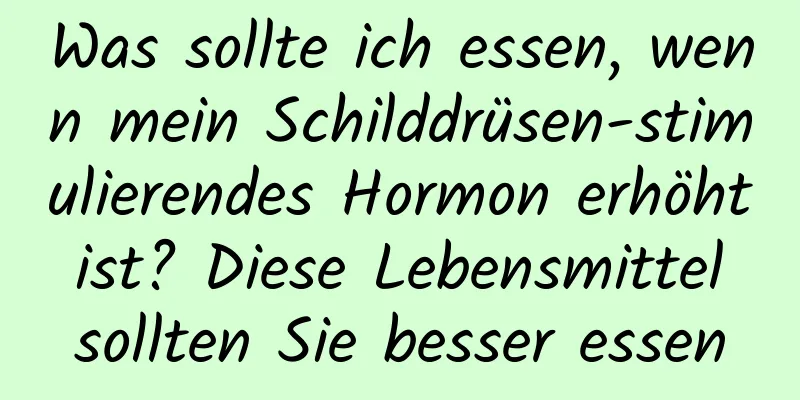 Was sollte ich essen, wenn mein Schilddrüsen-stimulierendes Hormon erhöht ist? Diese Lebensmittel sollten Sie besser essen