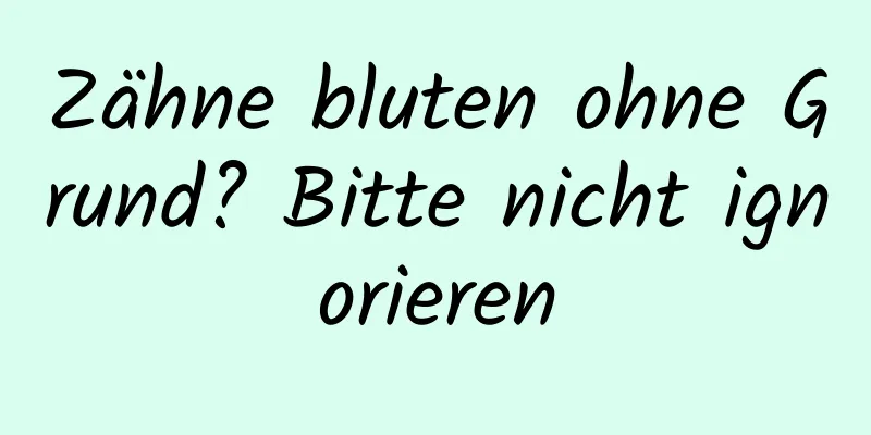 Zähne bluten ohne Grund? Bitte nicht ignorieren
