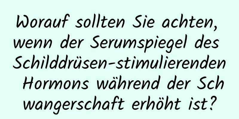 Worauf sollten Sie achten, wenn der Serumspiegel des Schilddrüsen-stimulierenden Hormons während der Schwangerschaft erhöht ist?
