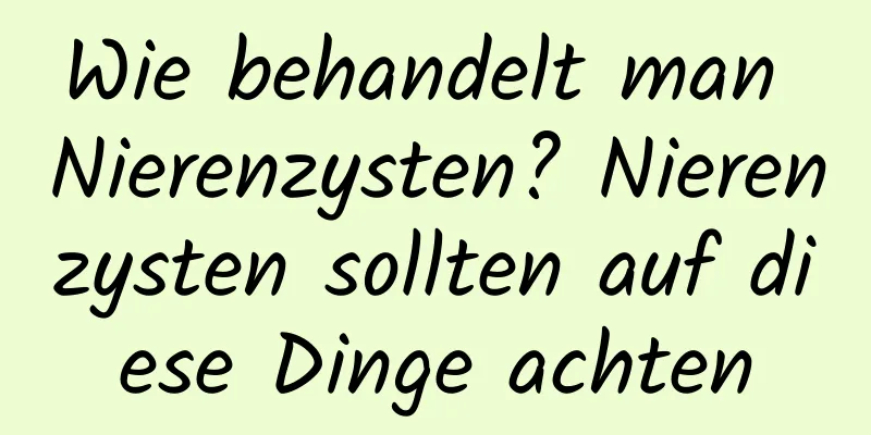 Wie behandelt man Nierenzysten? Nierenzysten sollten auf diese Dinge achten