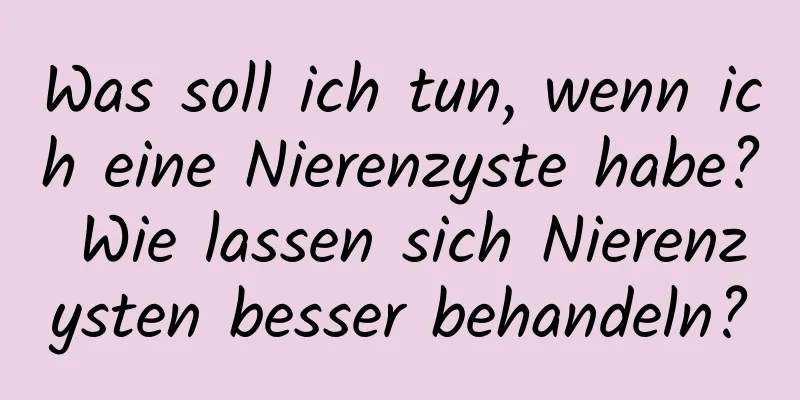 Was soll ich tun, wenn ich eine Nierenzyste habe? Wie lassen sich Nierenzysten besser behandeln?