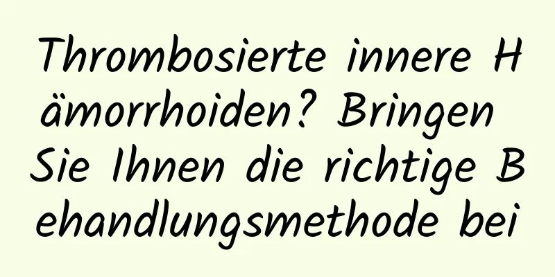 Thrombosierte innere Hämorrhoiden? Bringen Sie Ihnen die richtige Behandlungsmethode bei