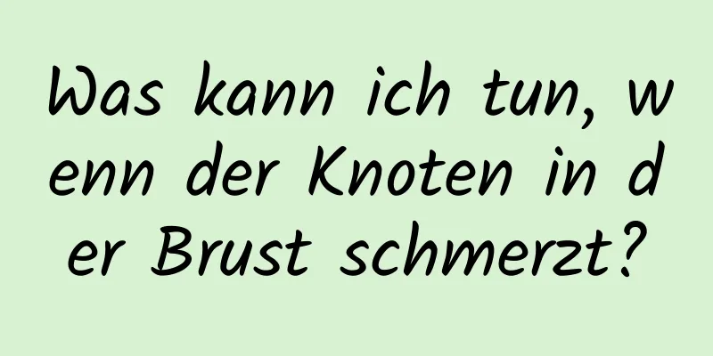Was kann ich tun, wenn der Knoten in der Brust schmerzt?
