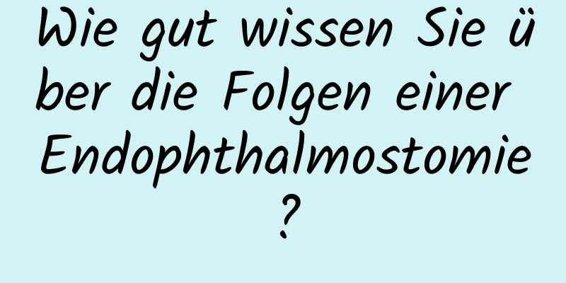 Wie gut wissen Sie über die Folgen einer Endophthalmostomie?