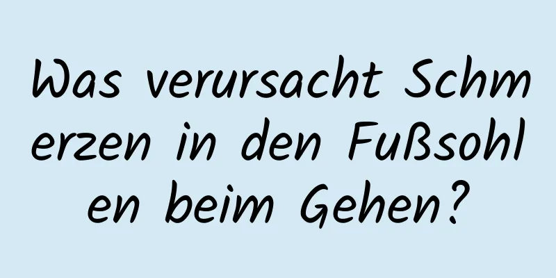 Was verursacht Schmerzen in den Fußsohlen beim Gehen?