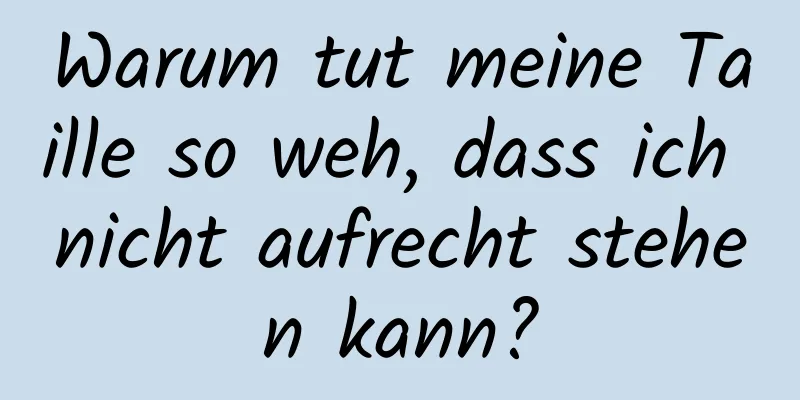 Warum tut meine Taille so weh, dass ich nicht aufrecht stehen kann?