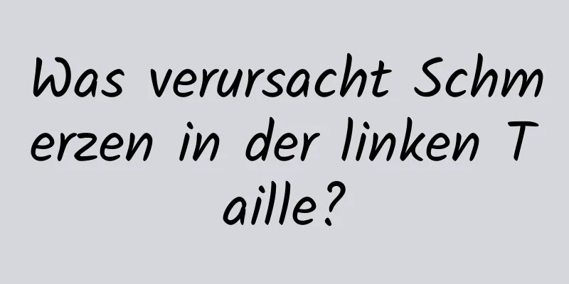 Was verursacht Schmerzen in der linken Taille?