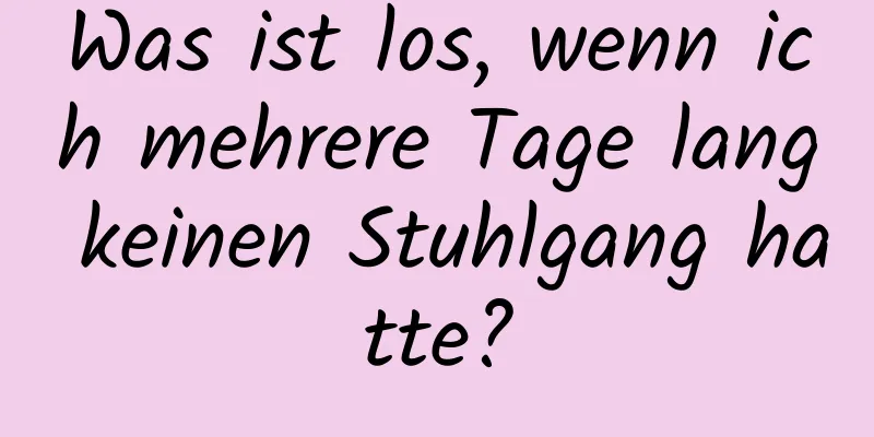 Was ist los, wenn ich mehrere Tage lang keinen Stuhlgang hatte?