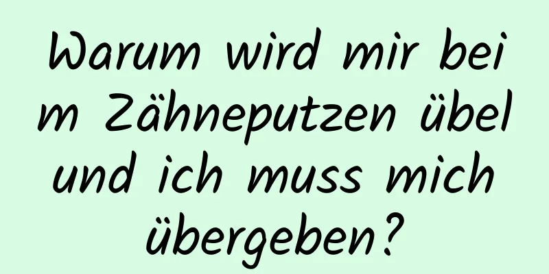 Warum wird mir beim Zähneputzen übel und ich muss mich übergeben?