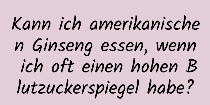 Kann ich amerikanischen Ginseng essen, wenn ich oft einen hohen Blutzuckerspiegel habe?