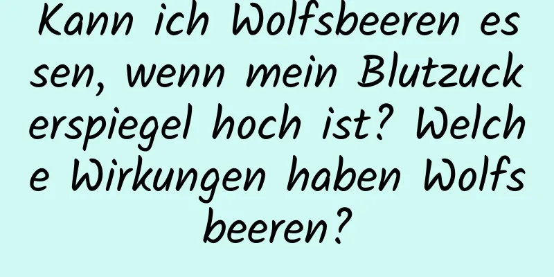 Kann ich Wolfsbeeren essen, wenn mein Blutzuckerspiegel hoch ist? Welche Wirkungen haben Wolfsbeeren?