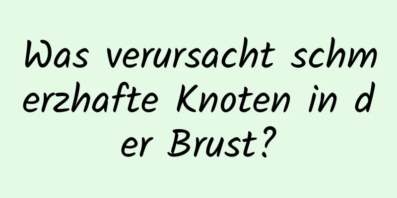 Was verursacht schmerzhafte Knoten in der Brust?