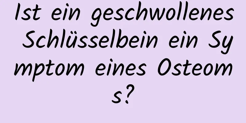 Ist ein geschwollenes Schlüsselbein ein Symptom eines Osteoms?