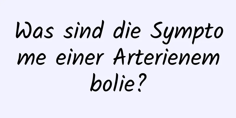 Was sind die Symptome einer Arterienembolie?