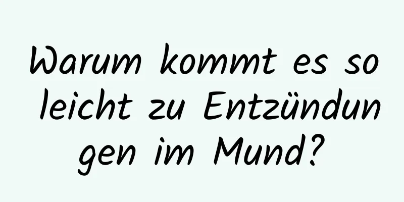 Warum kommt es so leicht zu Entzündungen im Mund?
