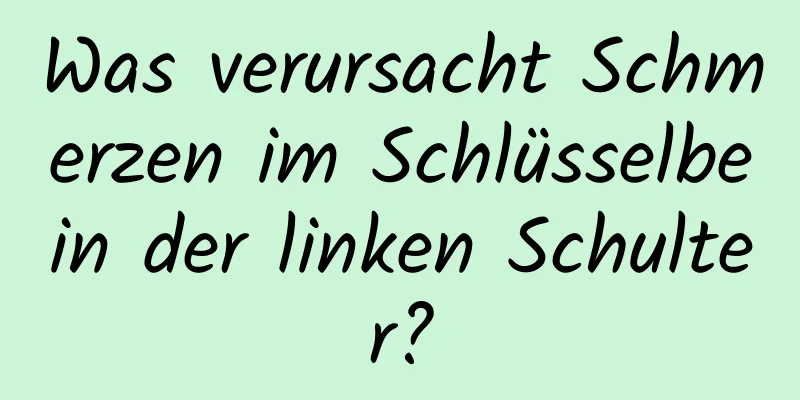 Was verursacht Schmerzen im Schlüsselbein der linken Schulter?
