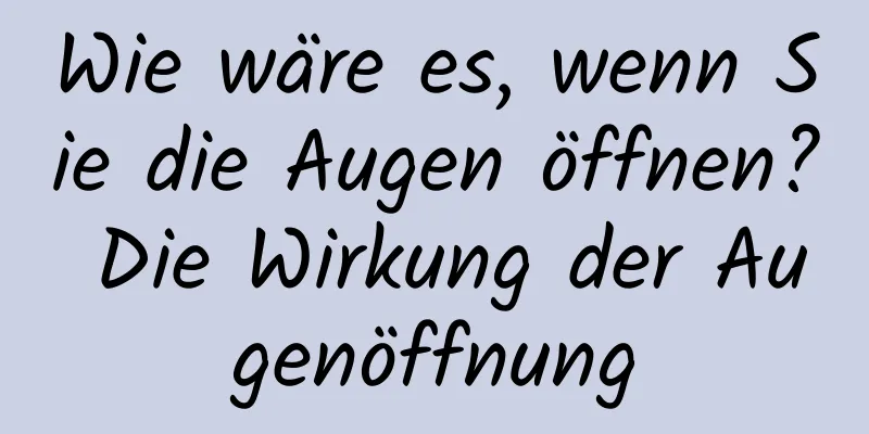 Wie wäre es, wenn Sie die Augen öffnen? Die Wirkung der Augenöffnung