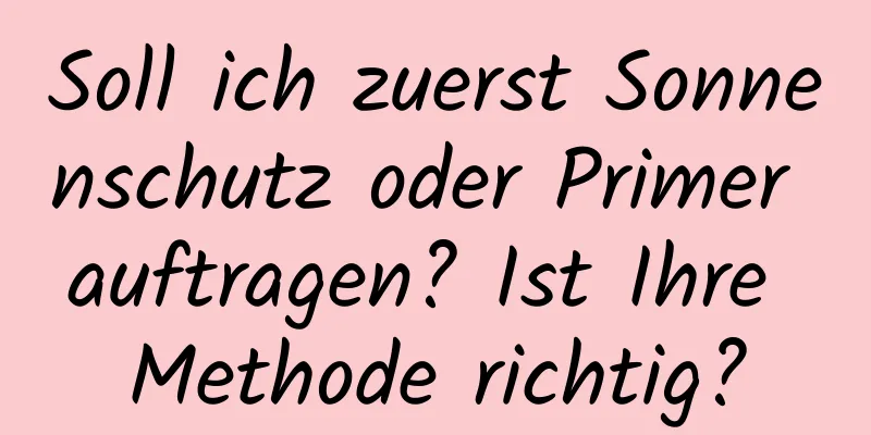 Soll ich zuerst Sonnenschutz oder Primer auftragen? Ist Ihre Methode richtig?