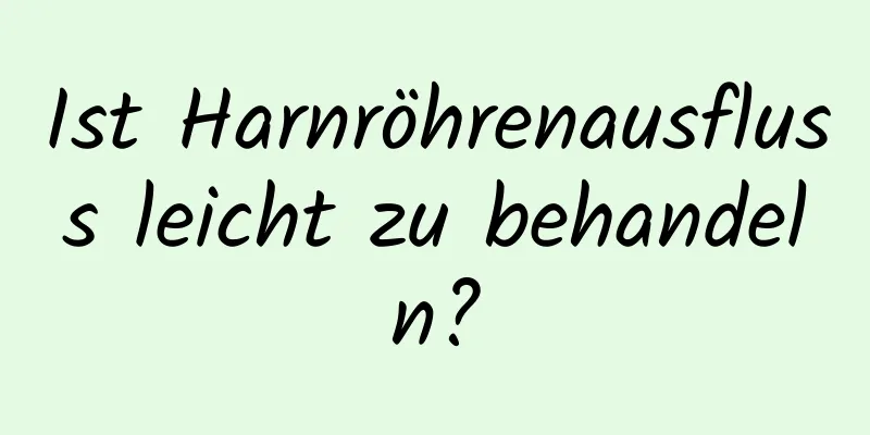 Ist Harnröhrenausfluss leicht zu behandeln?
