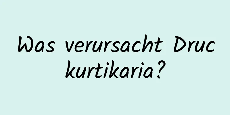 Was verursacht Druckurtikaria?