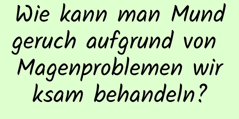 Wie kann man Mundgeruch aufgrund von Magenproblemen wirksam behandeln?