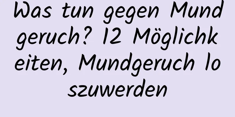 Was tun gegen Mundgeruch? 12 Möglichkeiten, Mundgeruch loszuwerden