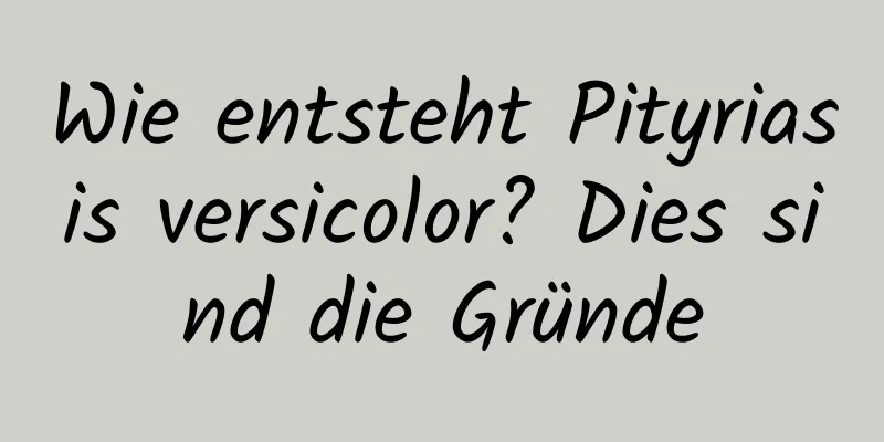 Wie entsteht Pityriasis versicolor? Dies sind die Gründe