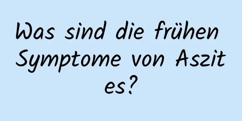 Was sind die frühen Symptome von Aszites?