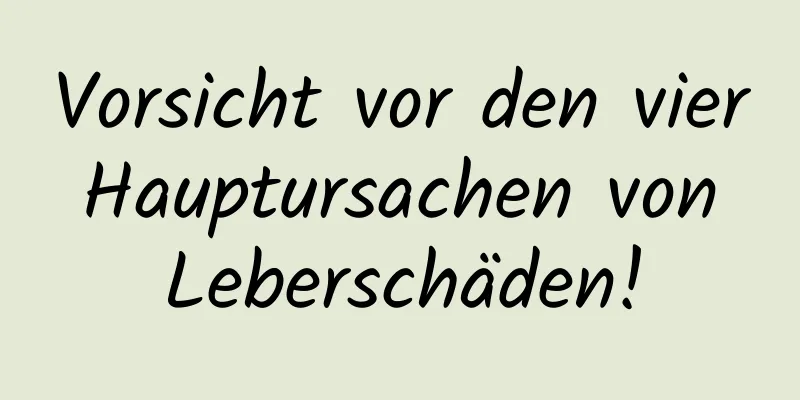 Vorsicht vor den vier Hauptursachen von Leberschäden!
