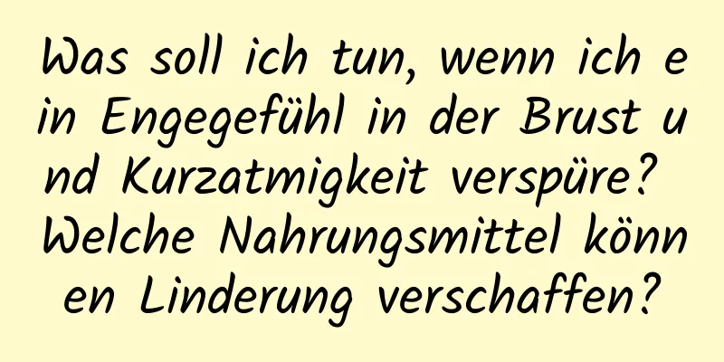 Was soll ich tun, wenn ich ein Engegefühl in der Brust und Kurzatmigkeit verspüre? Welche Nahrungsmittel können Linderung verschaffen?