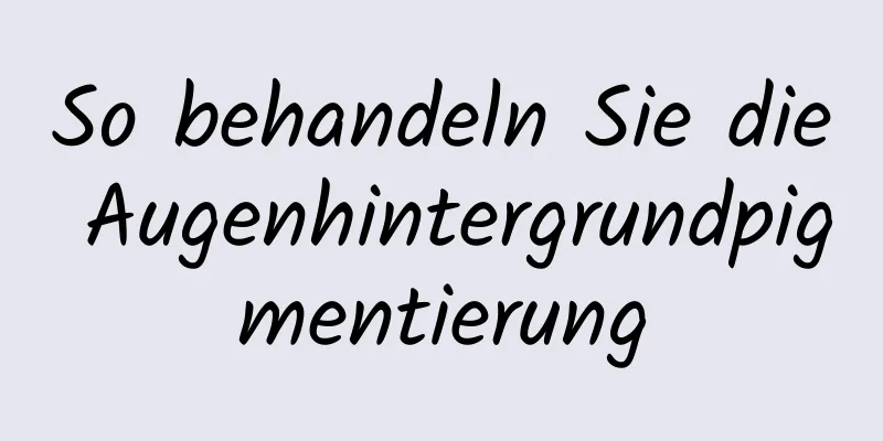 So behandeln Sie die Augenhintergrundpigmentierung