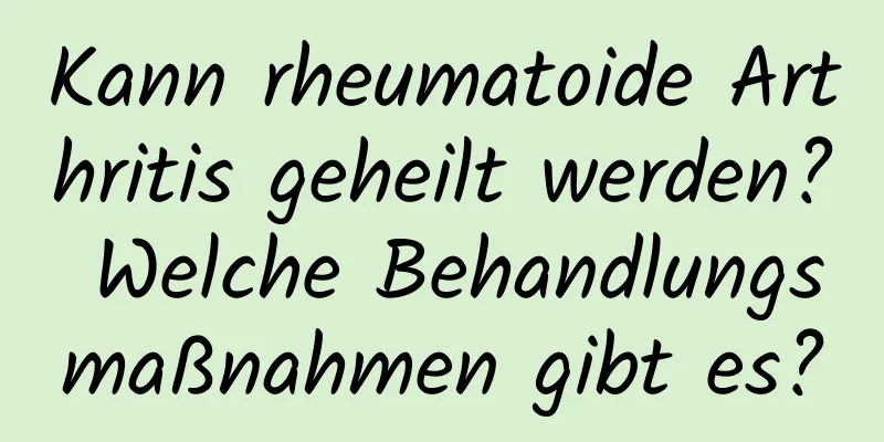 Kann rheumatoide Arthritis geheilt werden? Welche Behandlungsmaßnahmen gibt es?
