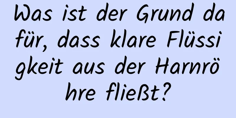 Was ist der Grund dafür, dass klare Flüssigkeit aus der Harnröhre fließt?