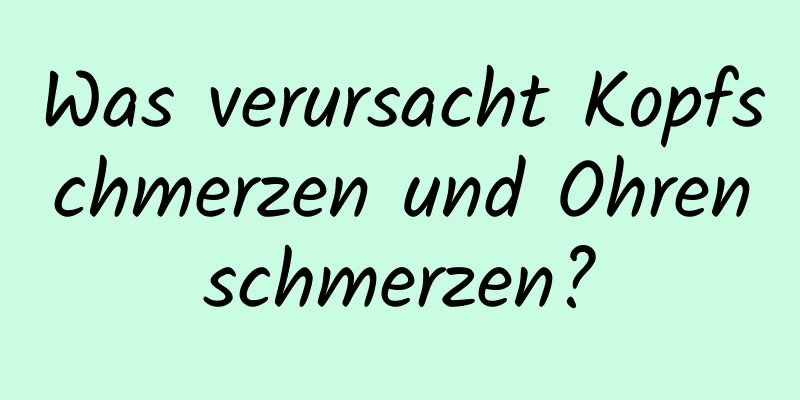 Was verursacht Kopfschmerzen und Ohrenschmerzen?