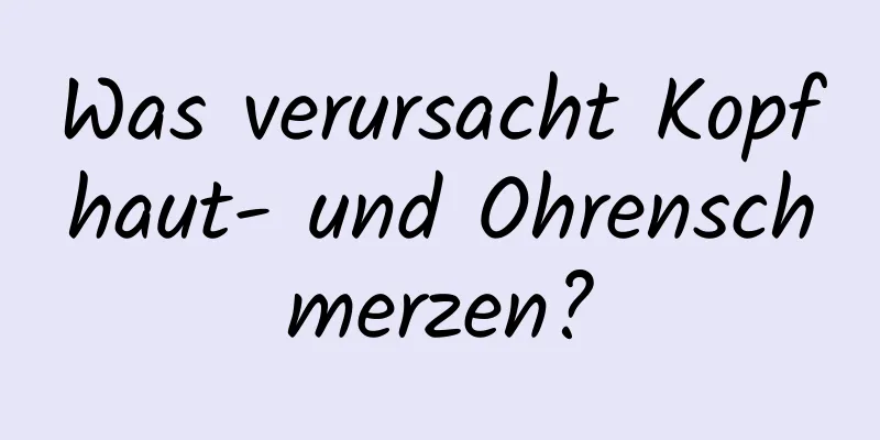 Was verursacht Kopfhaut- und Ohrenschmerzen?