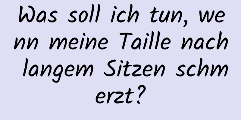 Was soll ich tun, wenn meine Taille nach langem Sitzen schmerzt?