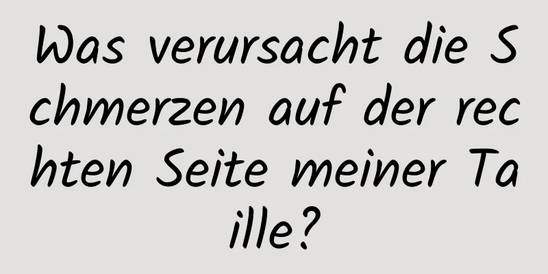Was verursacht die Schmerzen auf der rechten Seite meiner Taille?