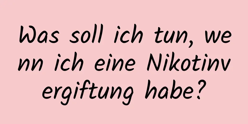 Was soll ich tun, wenn ich eine Nikotinvergiftung habe?