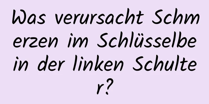 Was verursacht Schmerzen im Schlüsselbein der linken Schulter?
