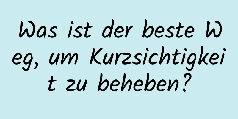 Was ist der beste Weg, um Kurzsichtigkeit zu beheben?