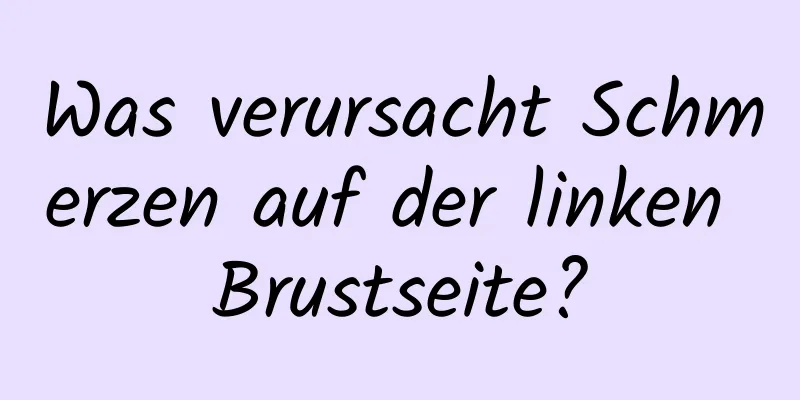 Was verursacht Schmerzen auf der linken Brustseite?