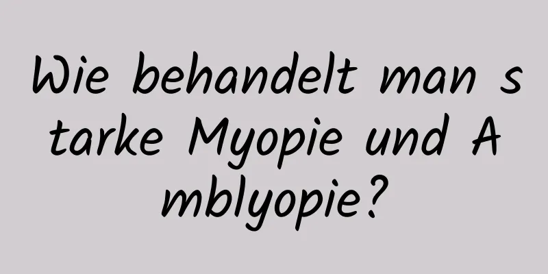 Wie behandelt man starke Myopie und Amblyopie?