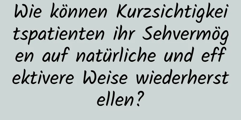 Wie können Kurzsichtigkeitspatienten ihr Sehvermögen auf natürliche und effektivere Weise wiederherstellen?