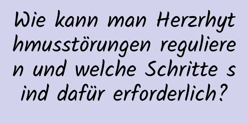 Wie kann man Herzrhythmusstörungen regulieren und welche Schritte sind dafür erforderlich?