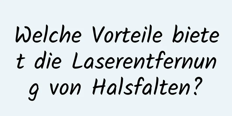 Welche Vorteile bietet die Laserentfernung von Halsfalten?